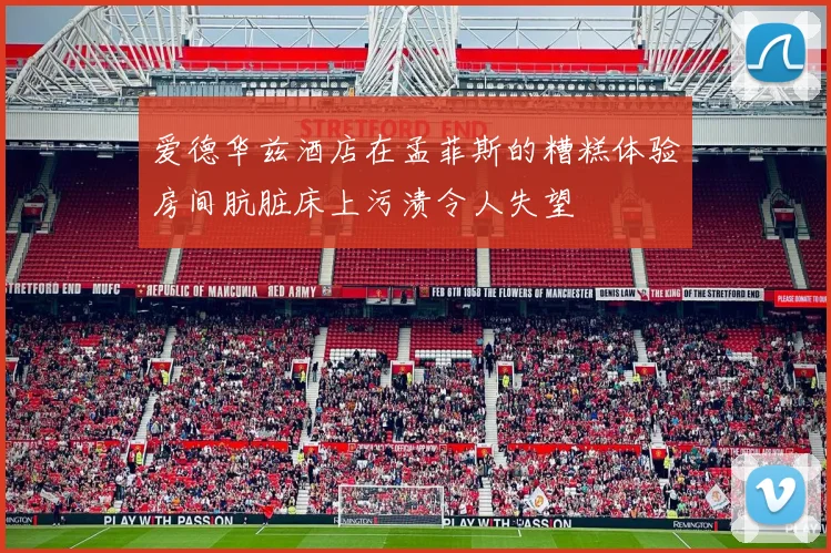 爱德华兹酒店在孟菲斯的糟糕体验房间肮脏床上污渍令人失望
