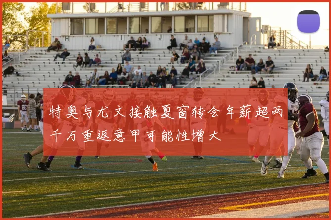 特奥与尤文接触夏窗转会年薪超两千万重返意甲可能性增大