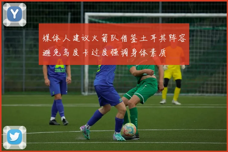 媒体人建议火箭队借鉴土耳其阵容避免乌度卡过度强调身体素质