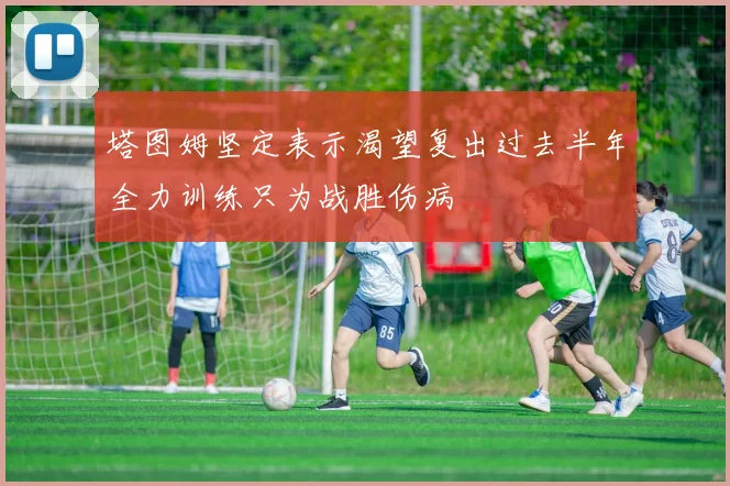 塔图姆坚定表示渴望复出过去半年全力训练只为战胜伤病