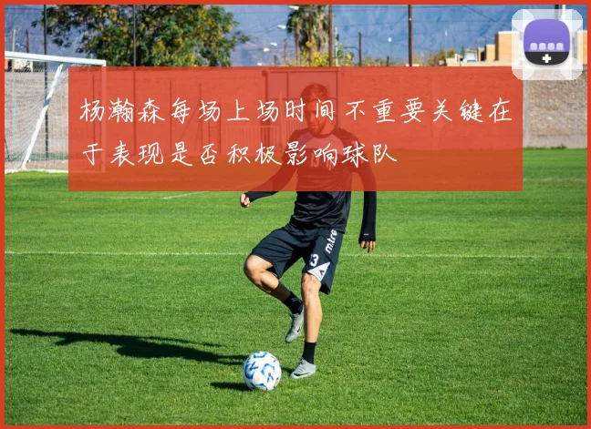 杨瀚森每场上场时间不重要关键在于表现是否积极影响球队