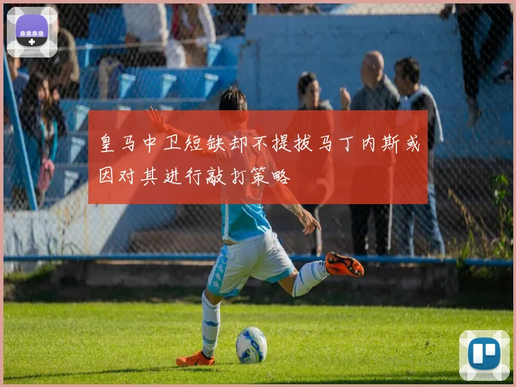 皇马中卫短缺却不提拔马丁内斯或因对其进行敲打策略