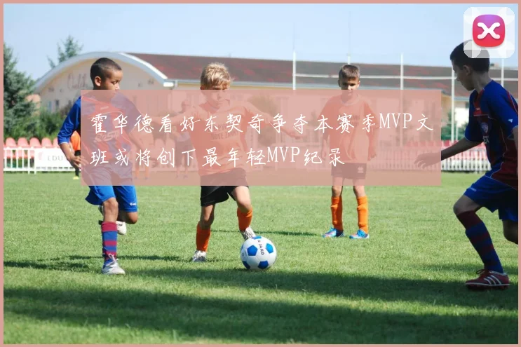 霍华德看好东契奇争夺本赛季MVP文班或将创下最年轻MVP纪录