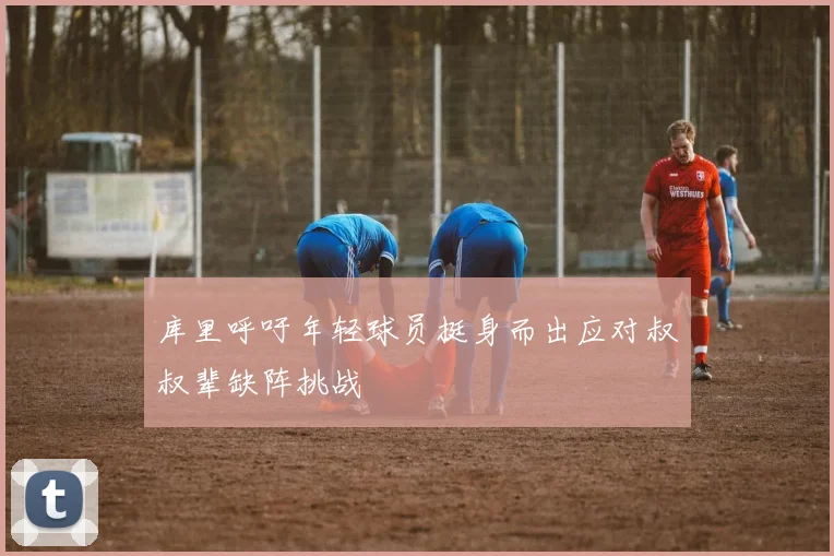 库里呼吁年轻球员挺身而出应对叔叔辈缺阵挑战